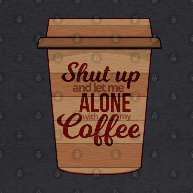 Shut Up And Let Me Alone With My Coffee by Mako Design 